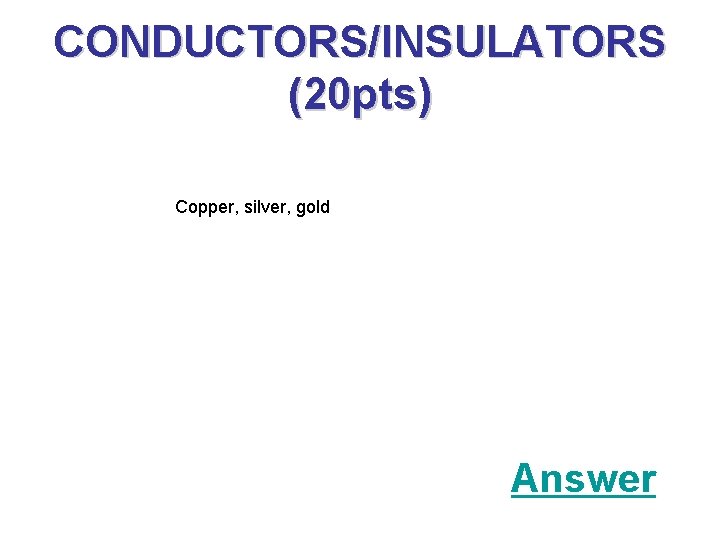 CONDUCTORS/INSULATORS (20 pts) Copper, silver, gold Answer 