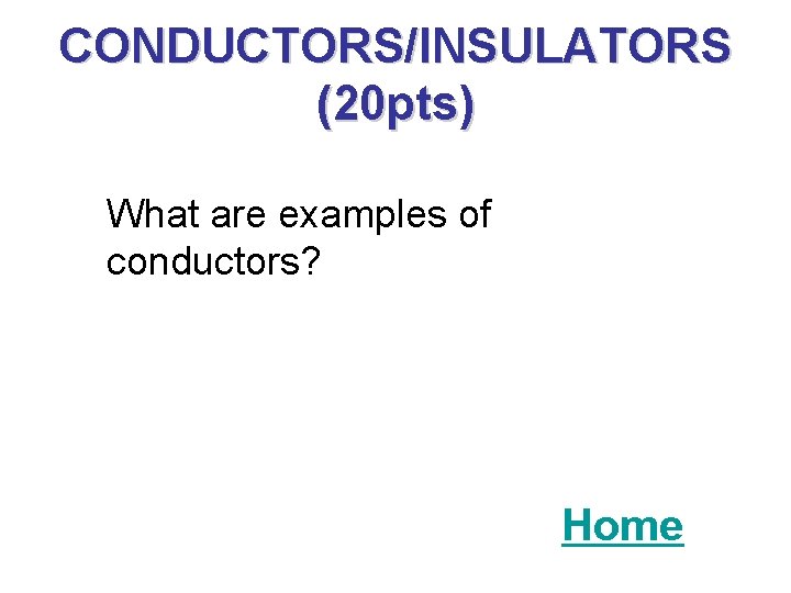 CONDUCTORS/INSULATORS (20 pts) What are examples of conductors? Home 