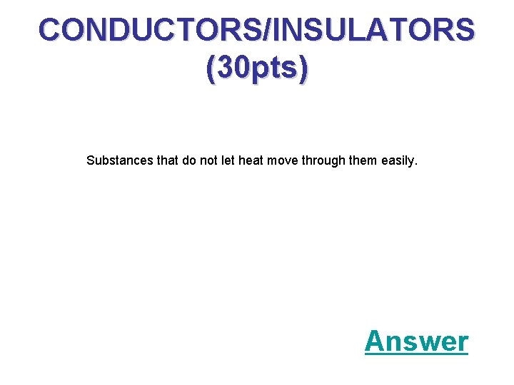 CONDUCTORS/INSULATORS (30 pts) Substances that do not let heat move through them easily. Answer