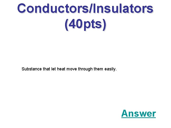 Conductors/Insulators (40 pts) Substance that let heat move through them easily. Answer 