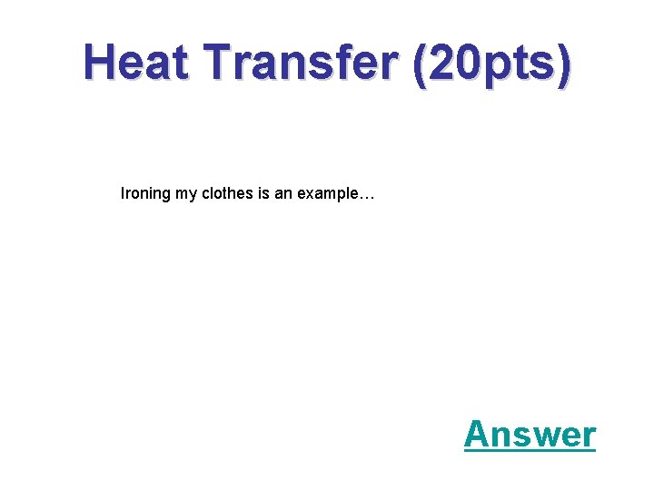 Heat Transfer (20 pts) Ironing my clothes is an example… Answer 