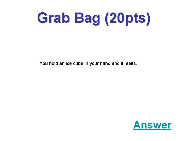 Grab Bag (20 pts) You hold an ice cube in your hand it melts.