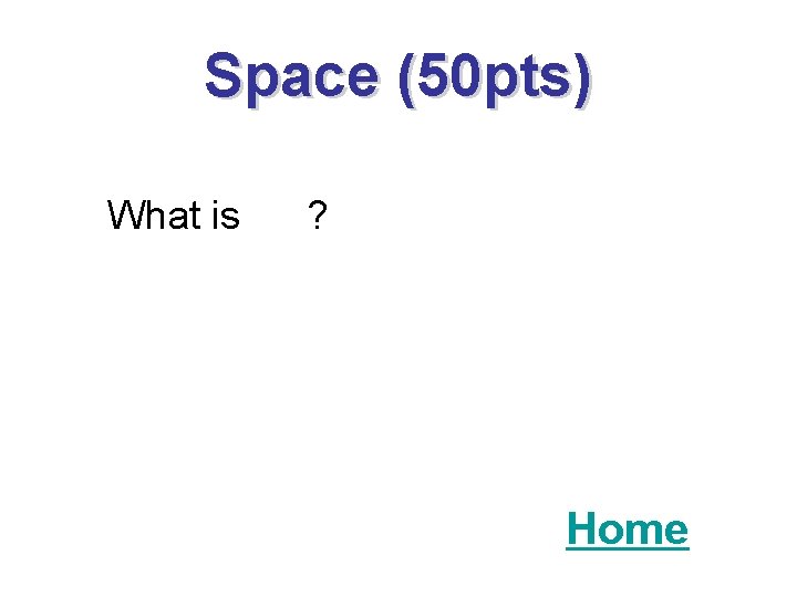 Space (50 pts) What is ? Home 