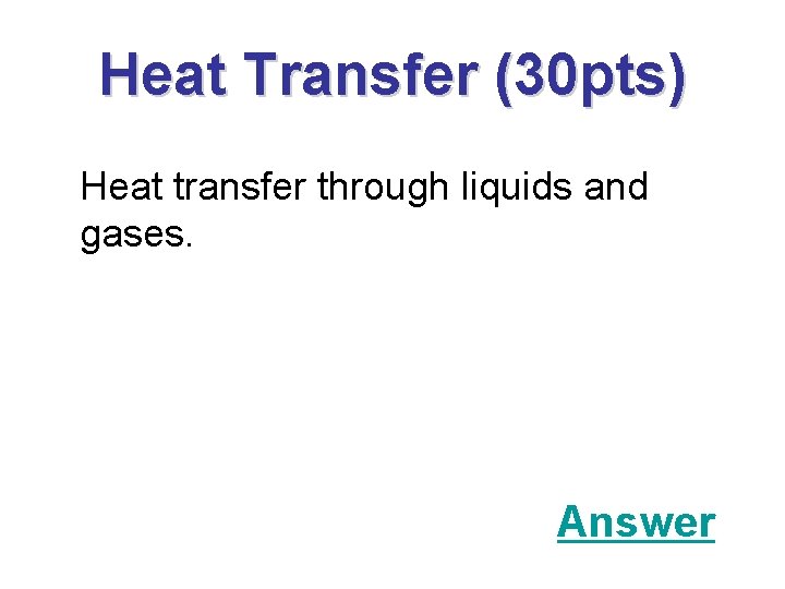 Heat Transfer (30 pts) Heat transfer through liquids and gases. Answer 