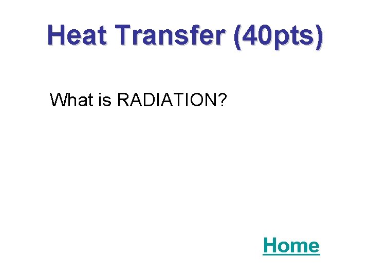 Heat Transfer (40 pts) What is RADIATION? Home 