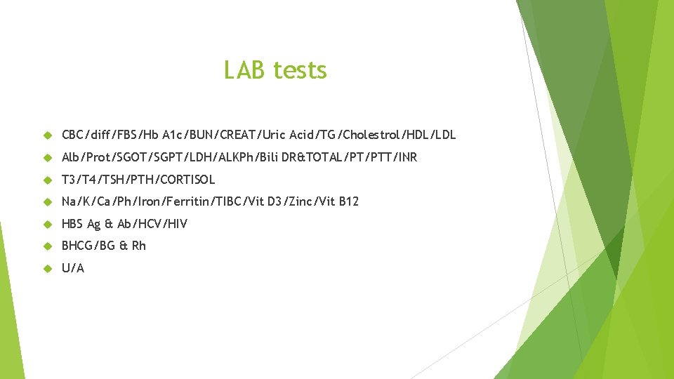 LAB tests CBC/diff/FBS/Hb A 1 c/BUN/CREAT/Uric Acid/TG/Cholestrol/HDL/LDL Alb/Prot/SGOT/SGPT/LDH/ALKPh/Bili DR&TOTAL/PT/PTT/INR T 3/T 4/TSH/PTH/CORTISOL Na/K/Ca/Ph/Iron/Ferritin/TIBC/Vit D
