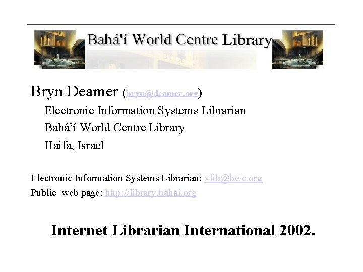 Bryn Deamer (bryn@deamer. org) Electronic Information Systems Librarian Bahá’í World Centre Library Haifa, Israel