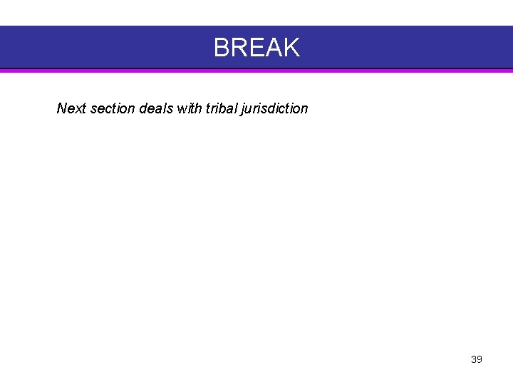 BREAK Next section deals with tribal jurisdiction 39 