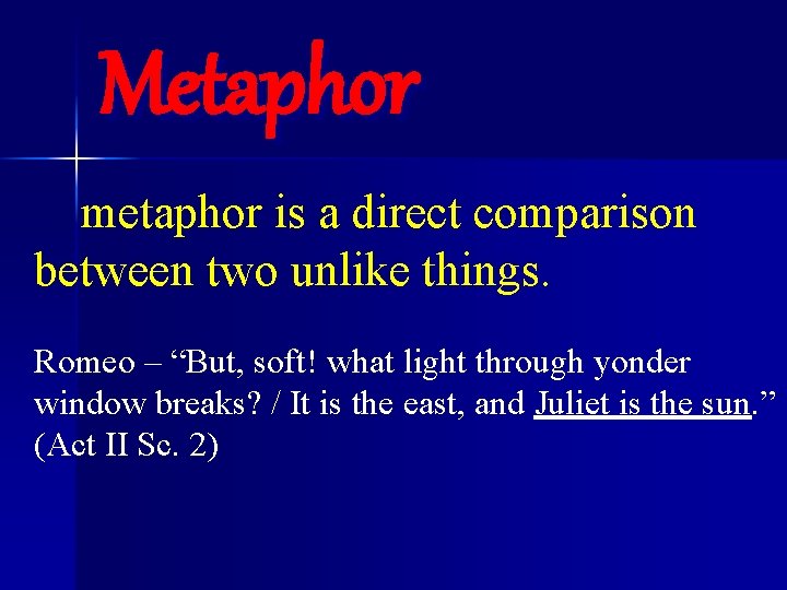 Metaphor A metaphor is a direct comparison between two unlike things. Romeo – “But,