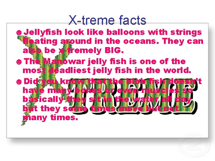 X-treme facts ☻Jellyfish look like balloons with strings floating around in the oceans. They