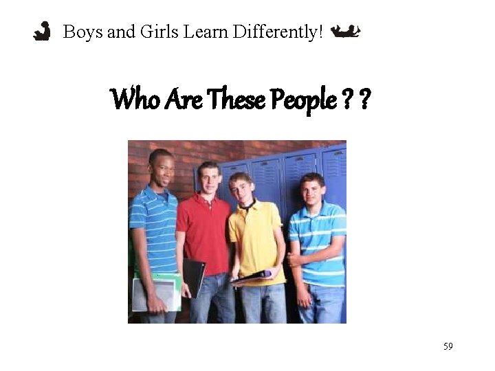 Boys and Girls Learn Differently! Who Are These People ? ? 59 