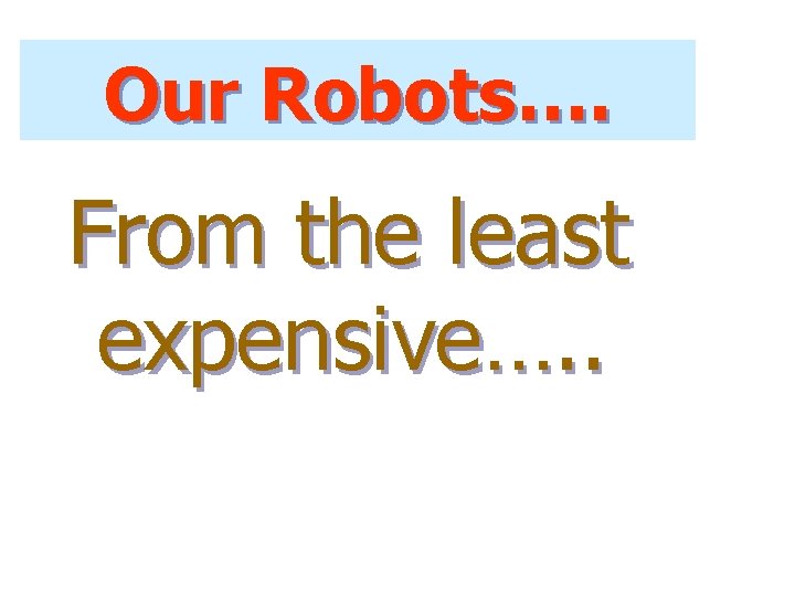 Our Robots…. From the least expensive…. . 