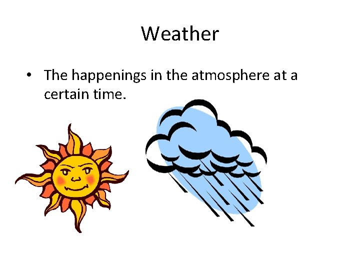 Weather • The happenings in the atmosphere at a certain time. 