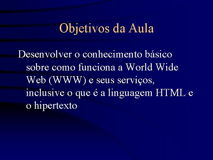 Objetivos da Aula Desenvolver o conhecimento básico sobre como funciona a World Wide Web
