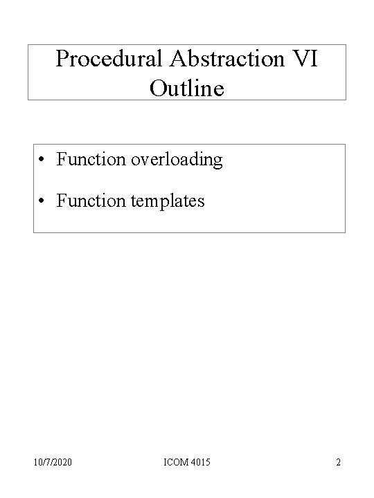Procedural Abstraction VI Outline • Function overloading • Function templates 10/7/2020 ICOM 4015 2