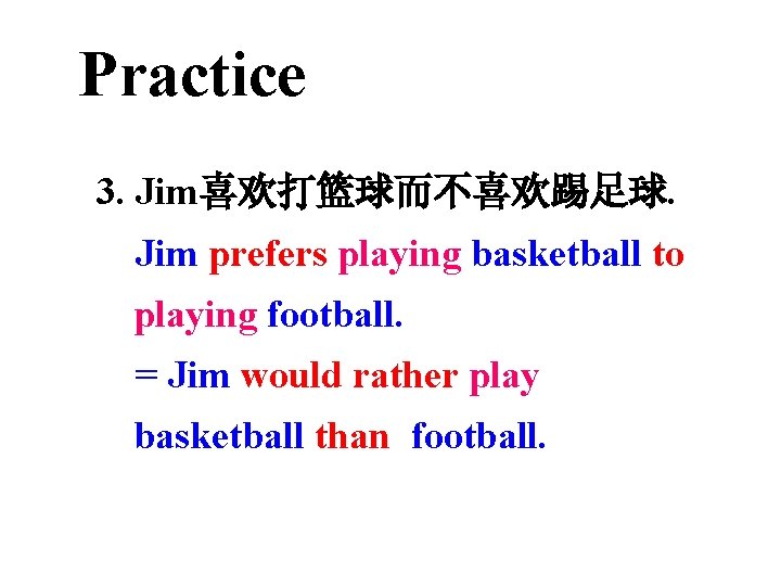 Practice 3. Jim喜欢打篮球而不喜欢踢足球. Jim prefers playing basketball to playing football. = Jim would rather