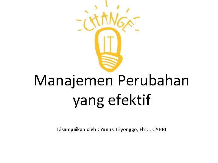 Manajemen Perubahan yang efektif Disampaikan oleh : Yunus Triyonggo, Ph. D. , CAHRI 