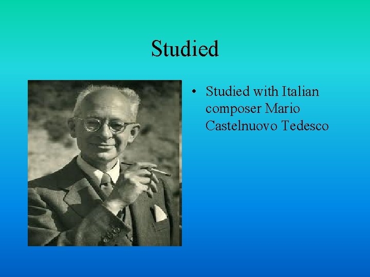 Studied • Studied with Italian composer Mario Castelnuovo Tedesco 