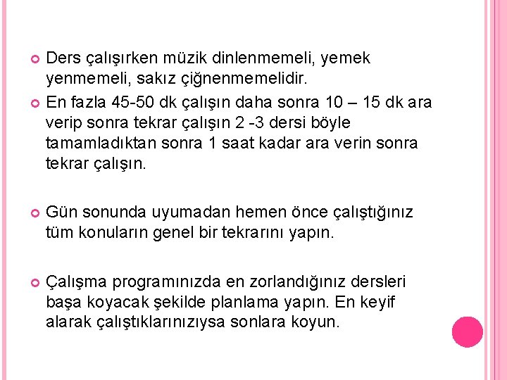 Ders çalışırken müzik dinlenmemeli, yemek yenmemeli, sakız çiğnenmemelidir. En fazla 45 -50 dk çalışın