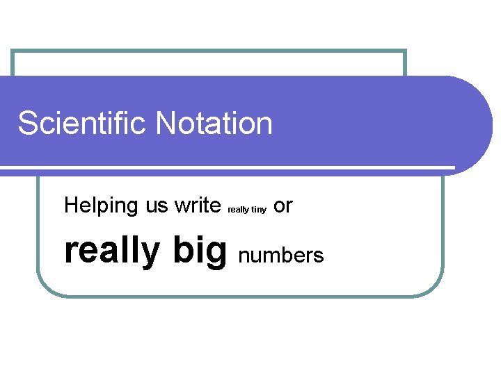 Scientific Notation Helping us write really tiny or really big numbers 