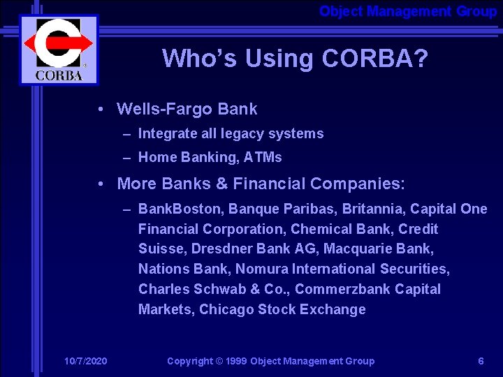 Object Management Group Who’s Using CORBA? • Wells-Fargo Bank – Integrate all legacy systems