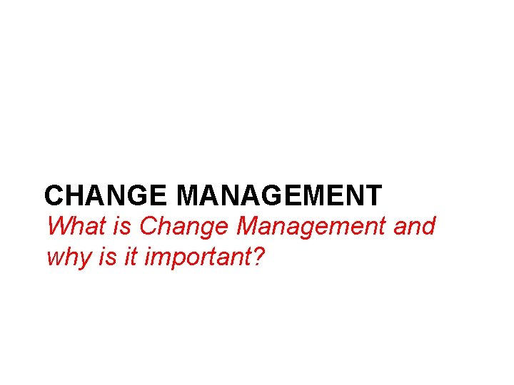 CHANGE MANAGEMENT What is Change Management and why is it important? 