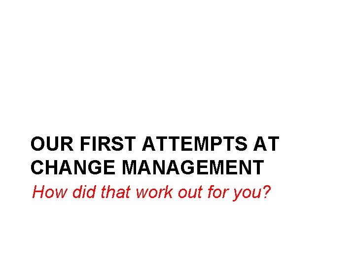 OUR FIRST ATTEMPTS AT CHANGE MANAGEMENT How did that work out for you? 