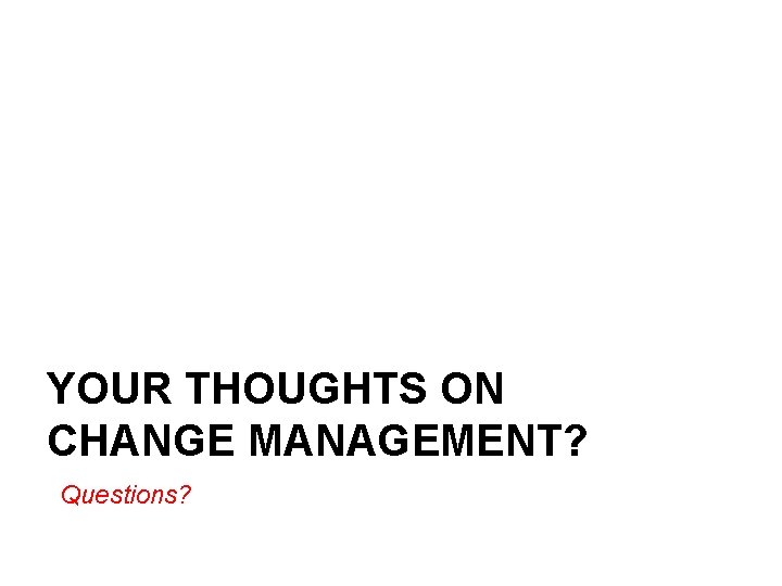 YOUR THOUGHTS ON CHANGE MANAGEMENT? Questions? 