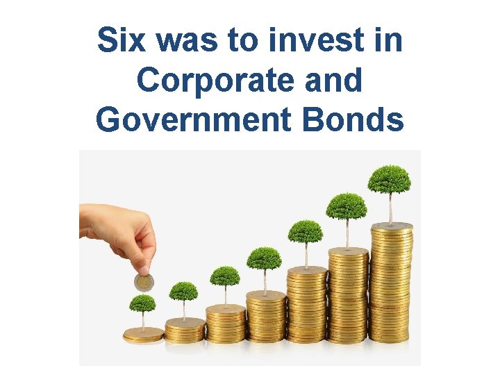 Six was to invest in Corporate and Government Bonds 