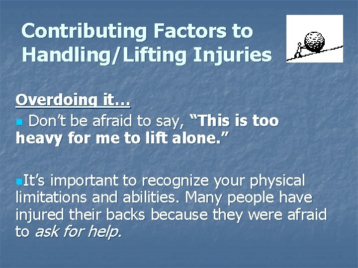 Contributing Factors to Handling/Lifting Injuries Overdoing it… n Don’t be afraid to say, “This