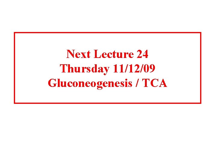 Next Lecture 24 Thursday 11/12/09 Gluconeogenesis / TCA 