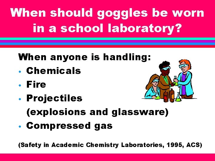 When should goggles be worn in a school laboratory? When anyone is handling: •