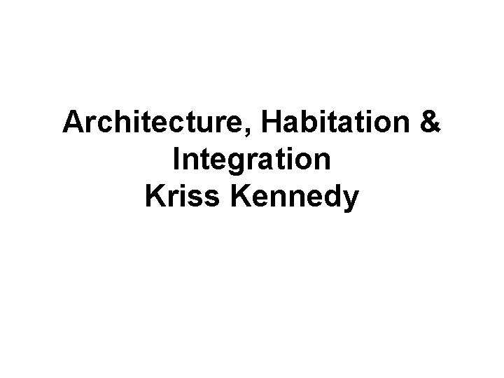 Architecture, Habitation & Integration Kriss Kennedy 
