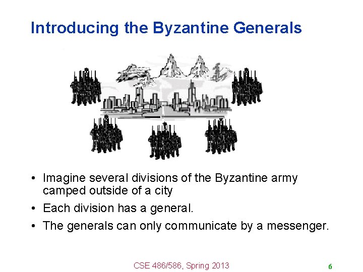 Introducing the Byzantine Generals • Imagine several divisions of the Byzantine army camped outside