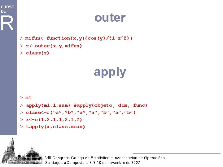 CURSO DE outer R > mifun<-function(x, y){cos(y)/(1+x^2)} > z<-outer(x, y, mifun) > class(z) apply