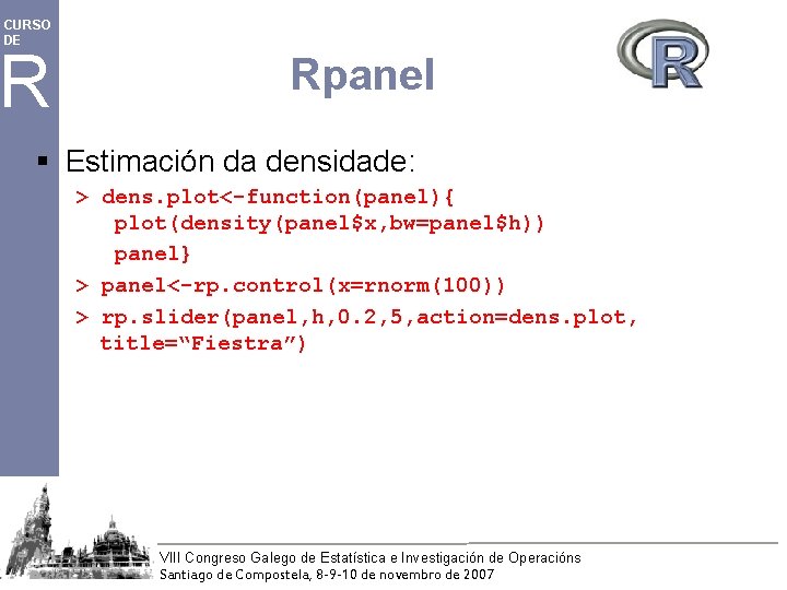 CURSO DE R Rpanel § Estimación da densidade: > dens. plot<-function(panel){ plot(density(panel$x, bw=panel$h)) panel}