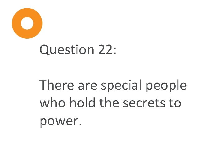 Question 22: There are special people who hold the secrets to power. 