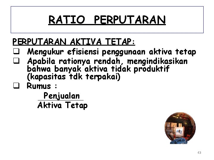 RATIO PERPUTARAN AKTIVA TETAP: q Mengukur efisiensi penggunaan aktiva tetap q Apabila rationya rendah,