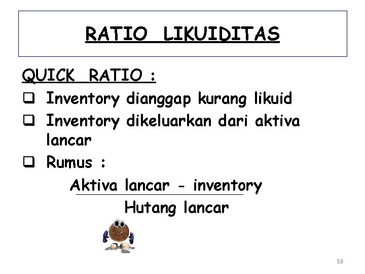 RATIO LIKUIDITAS QUICK RATIO : q Inventory dianggap kurang likuid q Inventory dikeluarkan dari