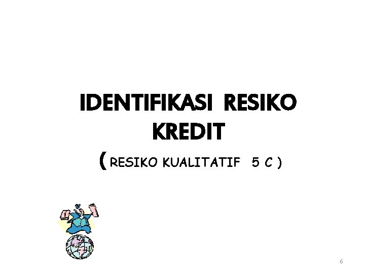 IDENTIFIKASI RESIKO KREDIT ( RESIKO KUALITATIF 5 C ) 6 