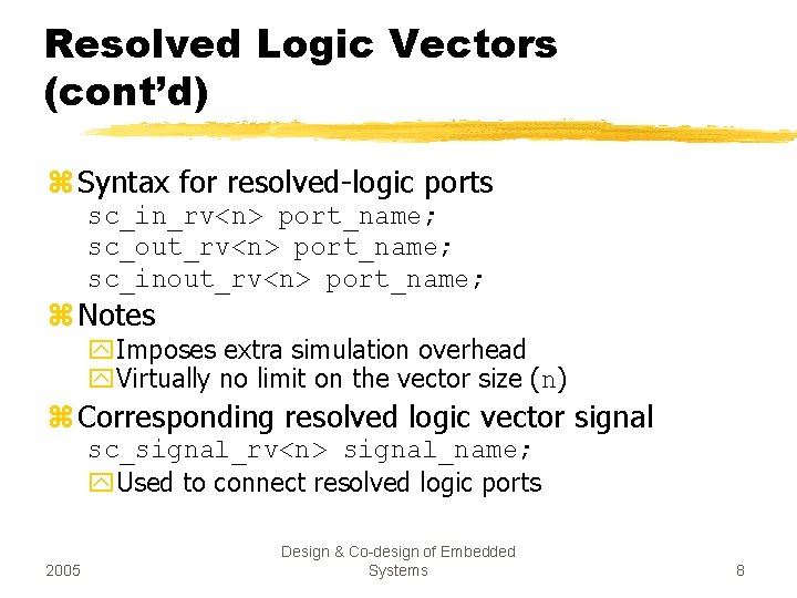 Resolved Logic Vectors (cont’d) z Syntax for resolved-logic ports sc_in_rv<n> port_name; sc_out_rv<n> port_name; sc_inout_rv<n>