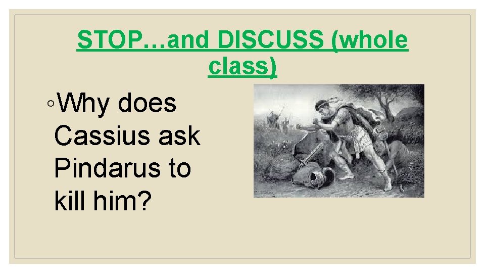 STOP…and DISCUSS (whole class) ◦Why does Cassius ask Pindarus to kill him? 