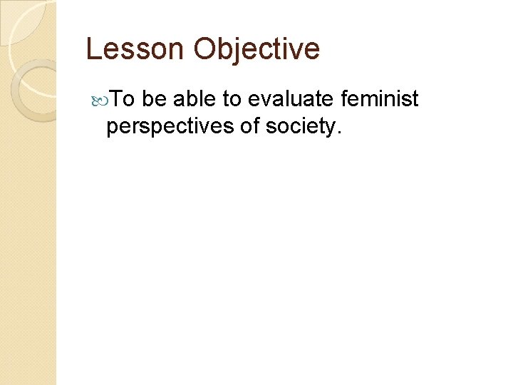 Lesson Objective To be able to evaluate feminist perspectives of society. 