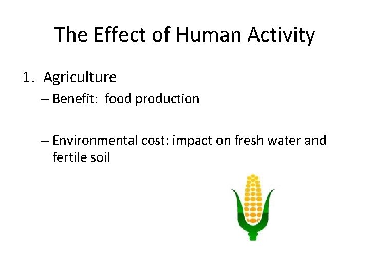 The Effect of Human Activity 1. Agriculture – Benefit: food production – Environmental cost: