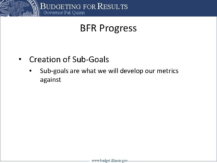 BUDGETING FOR RESULTS Governor Pat Quinn BFR Progress • Creation of Sub-Goals • Sub-goals
