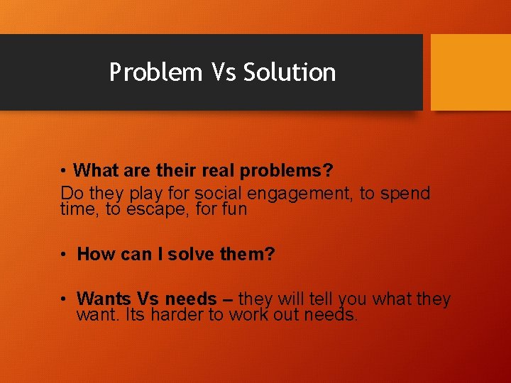 Problem Vs Solution • What are their real problems? Do they play for social