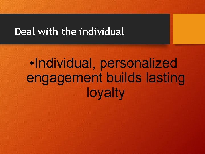 Deal with the individual • Individual, personalized engagement builds lasting loyalty 