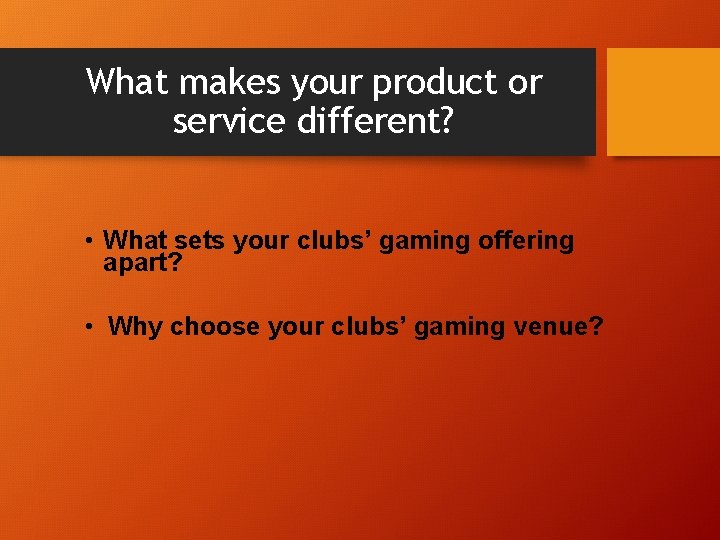 What makes your product or service different? • What sets your clubs’ gaming offering