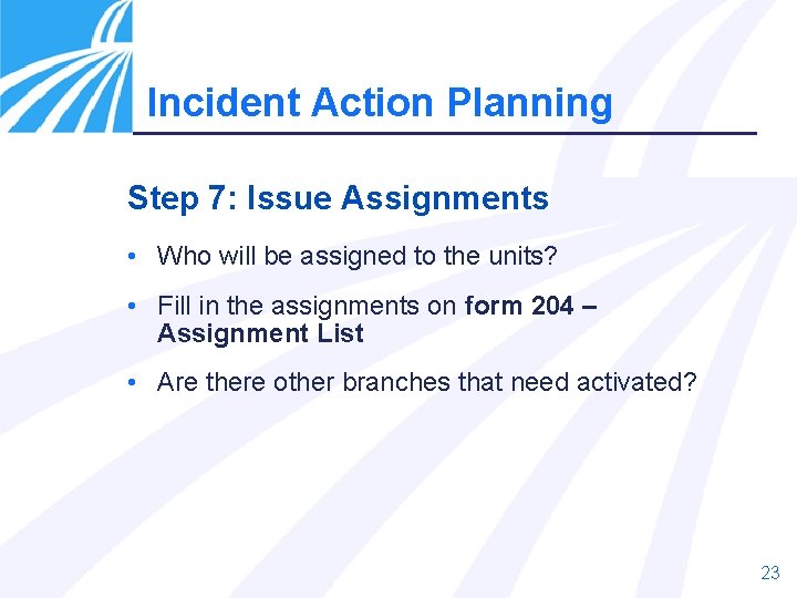 Incident Action Planning Step 7: Issue Assignments • Who will be assigned to the