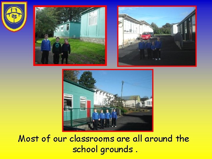 Most of our classrooms are all around the school grounds. 